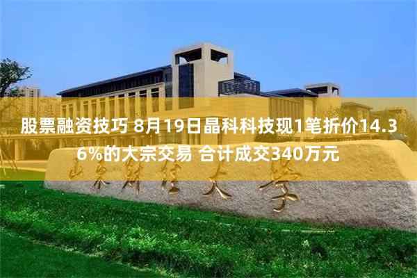 股票融资技巧 8月19日晶科科技现1笔折价14.36%的大宗交易 合计成交340万元
