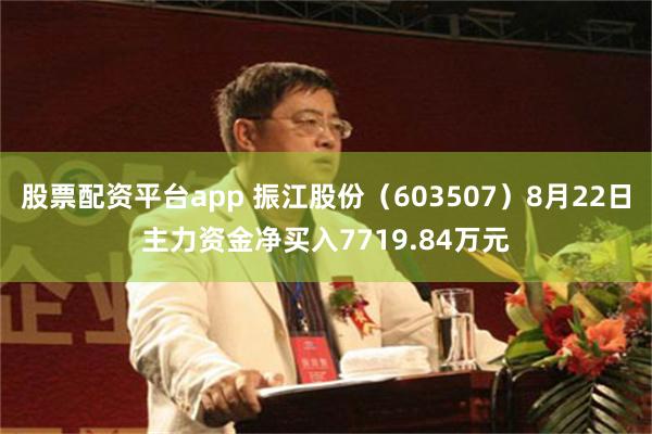 股票配资平台app 振江股份（603507）8月22日主力资金净买入7719.84万元