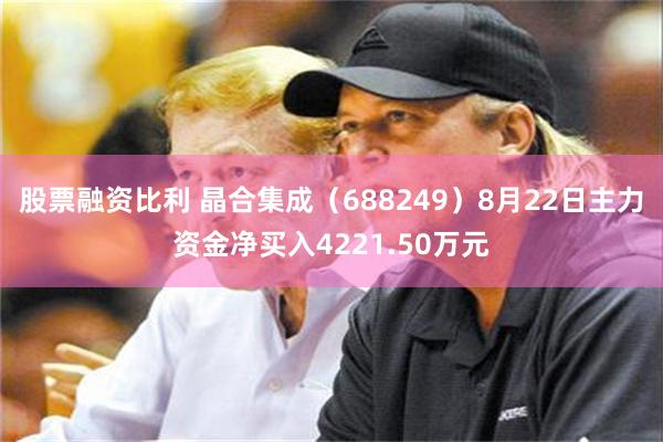 股票融资比利 晶合集成（688249）8月22日主力资金净买入4221.50万元