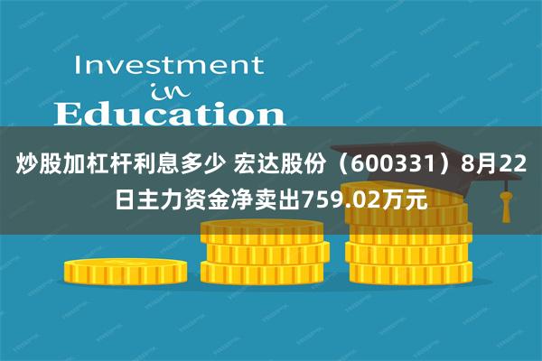 炒股加杠杆利息多少 宏达股份（600331）8月22日主力资金净卖出759.02万元