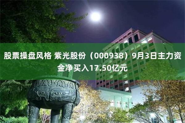 股票操盘风格 紫光股份（000938）9月3日主力资金净买入17.50亿元