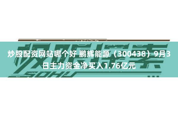 炒股配资网站哪个好 鹏辉能源（300438）9月3日主力资金净买入1.76亿元
