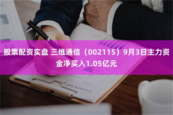 股票配资实盘 三维通信（002115）9月3日主力资金净买入1.05亿元