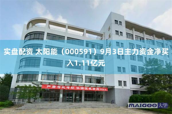 实盘配资 太阳能(000591)9月3日主力资金净买入1.11亿元