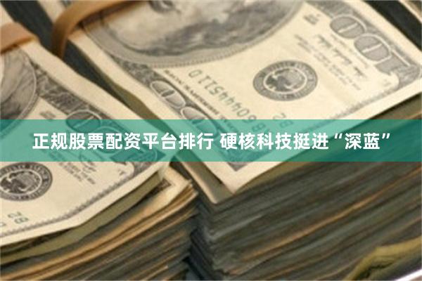 正规股票配资平台排行 硬核科技挺进“深蓝”