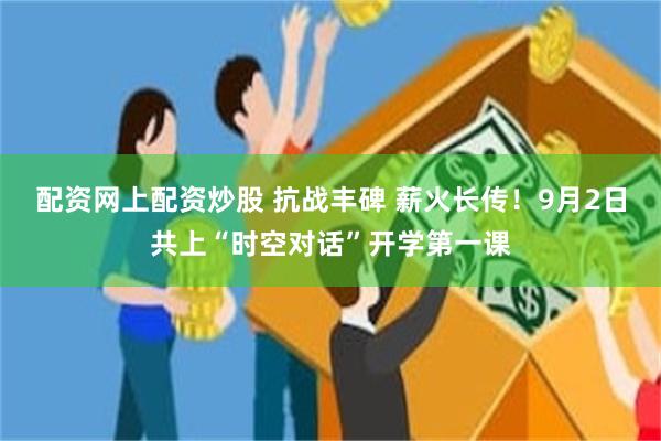 配资网上配资炒股 抗战丰碑 薪火长传！9月2日共上“时空对话”开学第一课