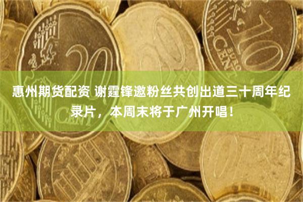 惠州期货配资 谢霆锋邀粉丝共创出道三十周年纪录片，本周末将于广州开唱！