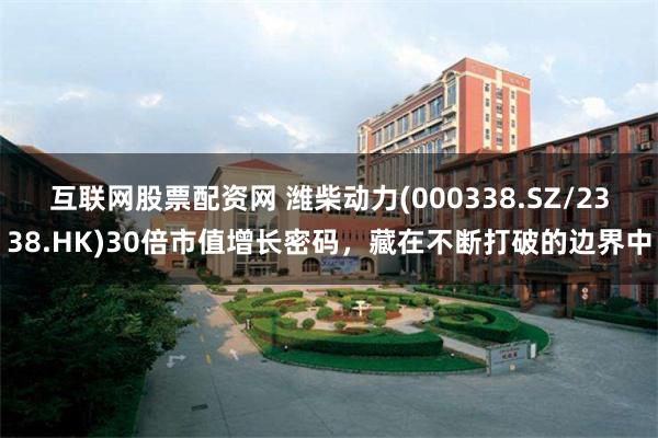 互联网股票配资网 潍柴动力(000338.SZ/2338.HK)30倍市值增长密码，藏在不断打破的边界中
