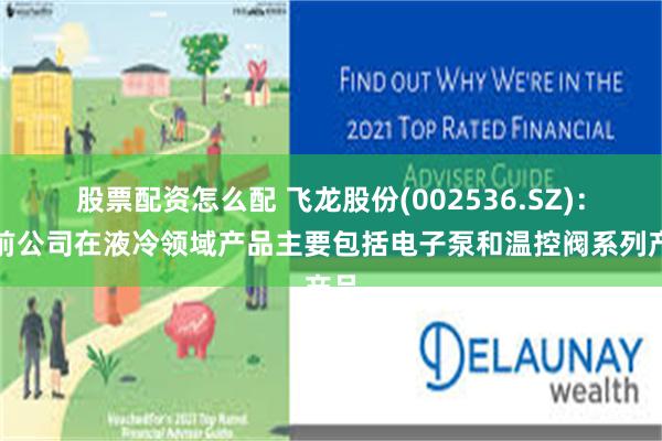 股票配资怎么配 飞龙股份(002536.SZ)：目前公司在液冷领域产品主要包括电子泵和温控阀系列产品