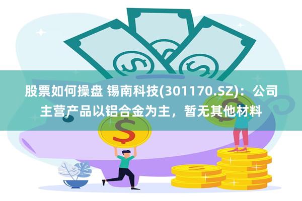 股票如何操盘 锡南科技(301170.SZ)：公司主营产品以铝合金为主，暂无其他材料