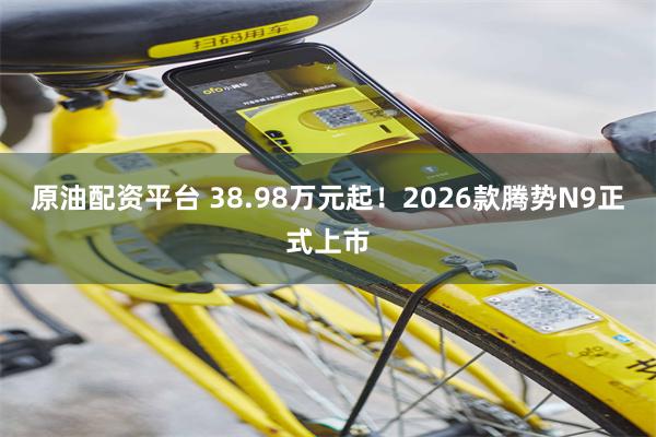 原油配资平台 38.98万元起！2026款腾势N9正式上市