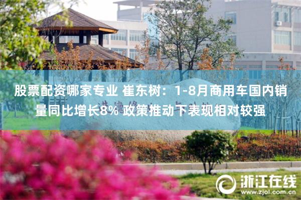 股票配资哪家专业 崔东树：1-8月商用车国内销量同比增长8% 政策推动下表现相对较强