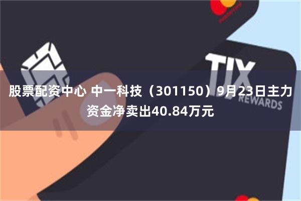 股票配资中心 中一科技（301150）9月23日主力资金净卖出40.84万元