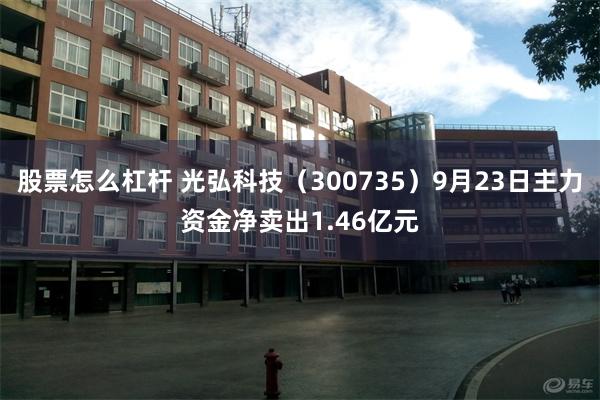 股票怎么杠杆 光弘科技(300735)9月23日主力资金净卖出1.46亿元