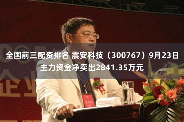 全国前三配资排名 震安科技（300767）9月23日主力资金净卖出2841.35万元
