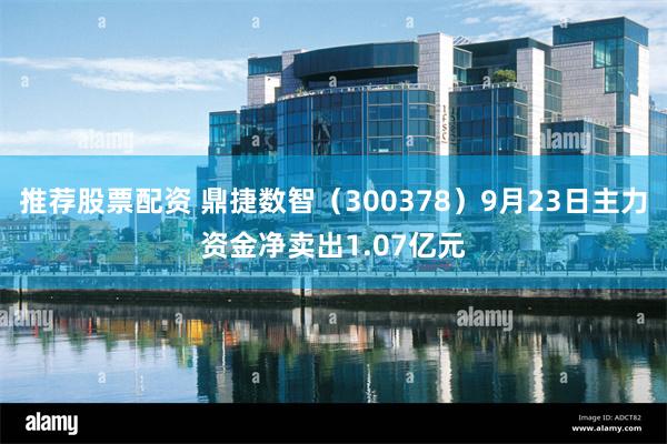推荐股票配资 鼎捷数智（300378）9月23日主力资金净卖出1.07亿元