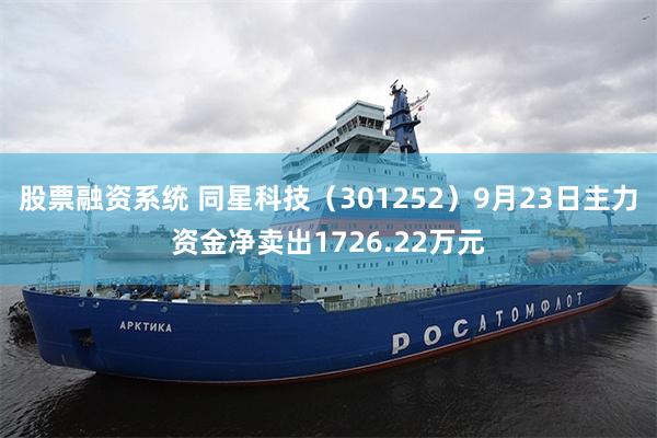 股票融资系统 同星科技（301252）9月23日主力资金净卖出1726.22万元