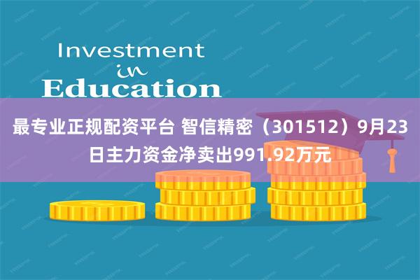 最专业正规配资平台 智信精密（301512）9月23日主力资金净卖出991.92万元