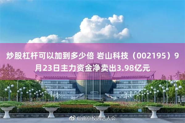 炒股杠杆可以加到多少倍 岩山科技（002195）9月23日主力资金净卖出3.98亿元