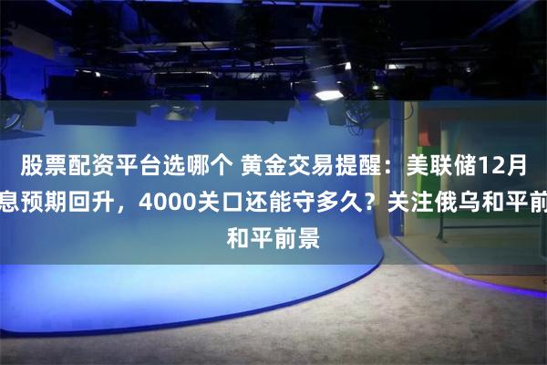 股票配资平台选哪个 黄金交易提醒：美联储12月降息预期回升，4000关口还能守多久？关注俄乌和平前景