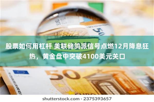 股票如何用杠杆 美联储鸽派信号点燃12月降息狂热，黄金盘中突破4100美元关口