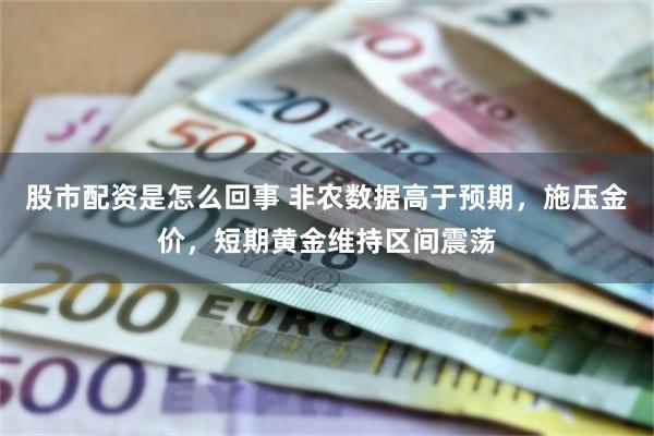 股市配资是怎么回事 非农数据高于预期，施压金价，短期黄金维持区间震荡
