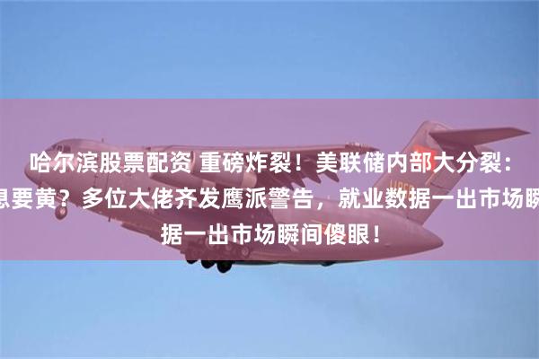 哈尔滨股票配资 重磅炸裂！美联储内部大分裂：12月降息要黄？多位大佬齐发鹰派警告，就业数据一出市场瞬间傻眼！
