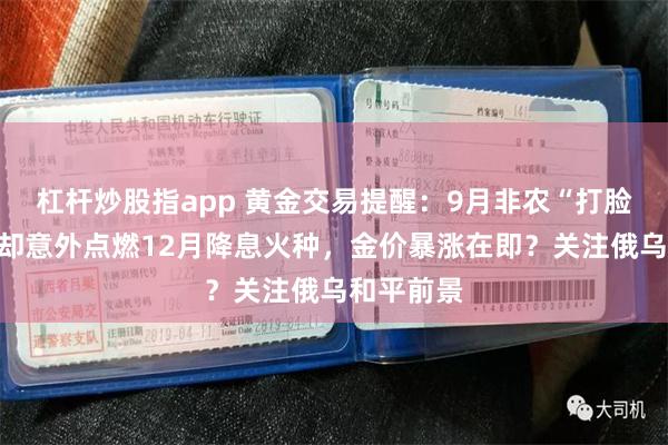杠杆炒股指app 黄金交易提醒：9月非农“打脸”市场，却意外点燃12月降息火种，金价暴涨在即？关注俄乌和平前景