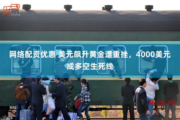 网络配资优惠 美元飙升黄金遭重挫，4000美元成多空生死线