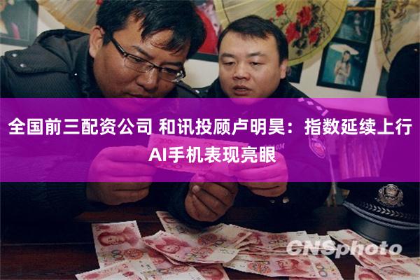 全国前三配资公司 和讯投顾卢明昊：指数延续上行 AI手机表现亮眼