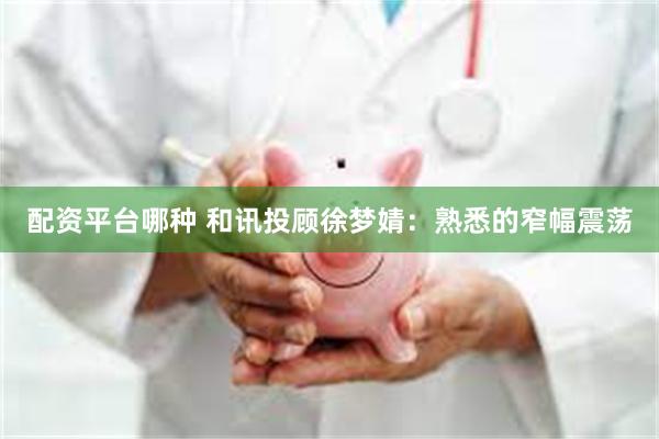 配资平台哪种 和讯投顾徐梦婧：熟悉的窄幅震荡