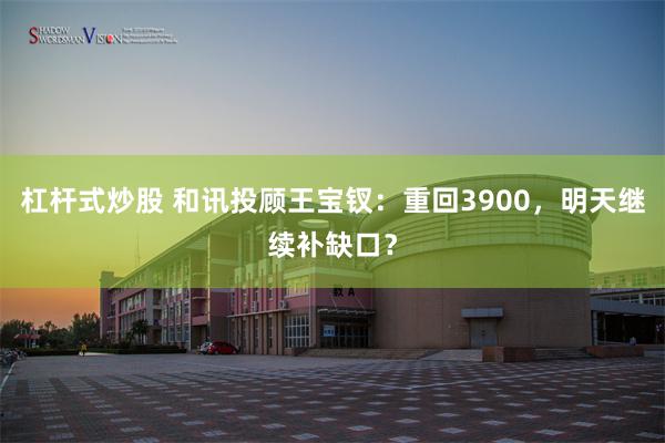 杠杆式炒股 和讯投顾王宝钗：重回3900，明天继续补缺口？