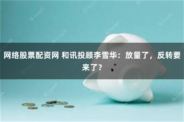 网络股票配资网 和讯投顾李雪华：放量了，反转要来了？