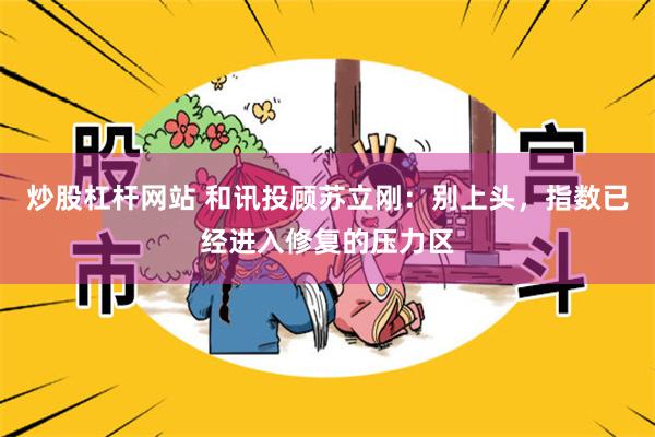炒股杠杆网站 和讯投顾苏立刚：别上头，指数已经进入修复的压力区