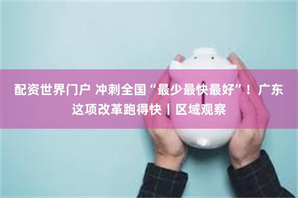 配资世界门户 冲刺全国“最少最快最好”！广东这项改革跑得快丨区域观察