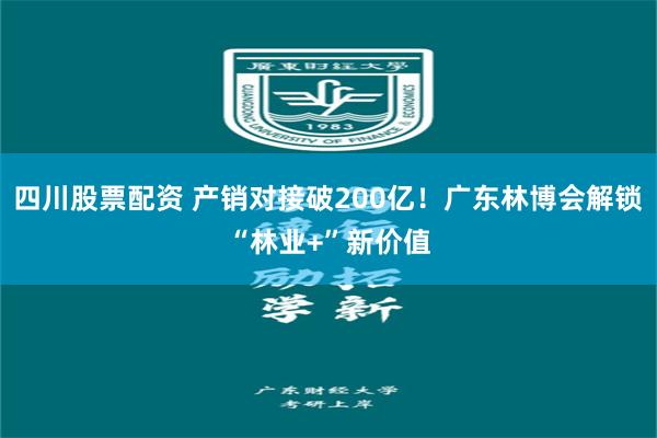 四川股票配资 产销对接破200亿！广东林博会解锁“林业+”新价值