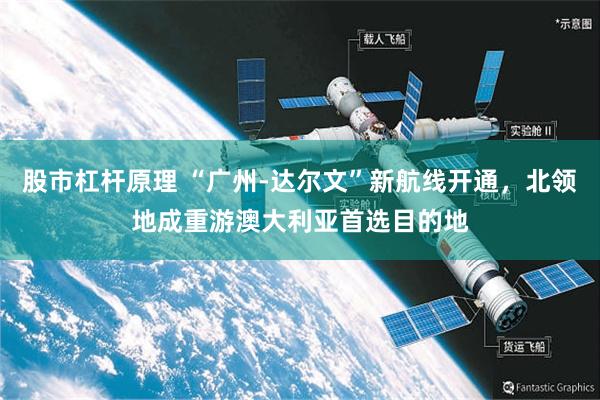 股市杠杆原理 “广州-达尔文”新航线开通，北领地成重游澳大利亚首选目的地