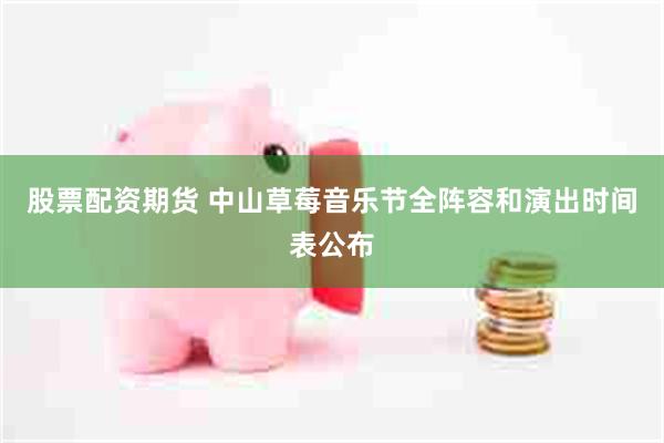 股票配资期货 中山草莓音乐节全阵容和演出时间表公布
