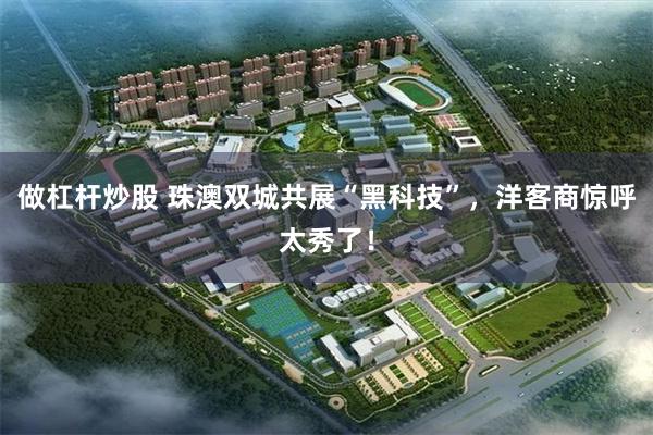 做杠杆炒股 珠澳双城共展“黑科技”，洋客商惊呼太秀了！