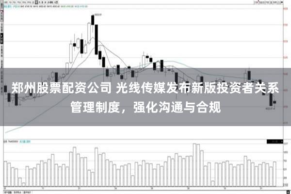 郑州股票配资公司 光线传媒发布新版投资者关系管理制度，强化沟通与合规