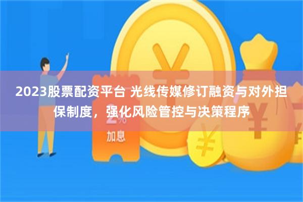 2023股票配资平台 光线传媒修订融资与对外担保制度，强化风险管控与决策程序