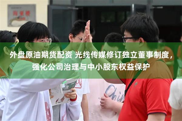 外盘原油期货配资 光线传媒修订独立董事制度，强化公司治理与中小股东权益保护