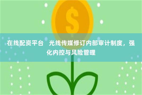 在线配资平台   光线传媒修订内部审计制度，强化内控与风险管理