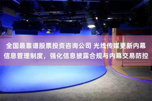全国最靠谱股票投资咨询公司 光线传媒更新内幕信息管理制度，强化信息披露合规与内幕交易防控