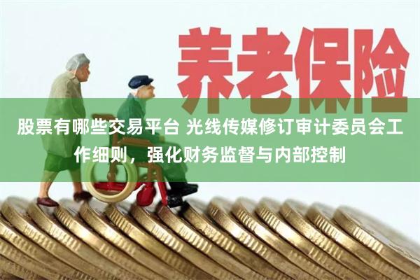 股票有哪些交易平台 光线传媒修订审计委员会工作细则，强化财务监督与内部控制