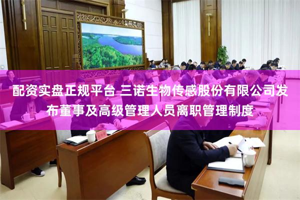 配资实盘正规平台 三诺生物传感股份有限公司发布董事及高级管理人员离职管理制度