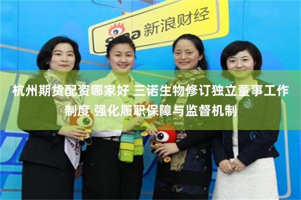 杭州期货配资哪家好 三诺生物修订独立董事工作制度 强化履职保障与监督机制
