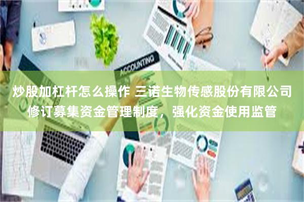 炒股加杠杆怎么操作 三诺生物传感股份有限公司修订募集资金管理制度，强化资金使用监管