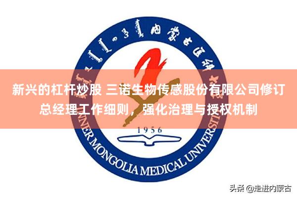 新兴的杠杆炒股 三诺生物传感股份有限公司修订总经理工作细则,强化治理与授权机制