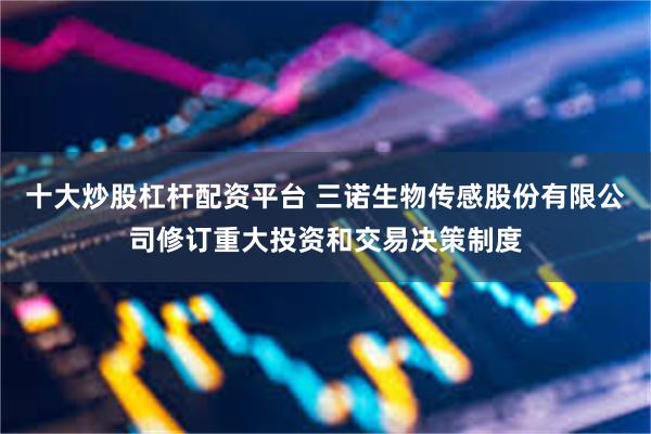 十大炒股杠杆配资平台 三诺生物传感股份有限公司修订重大投资和交易决策制度